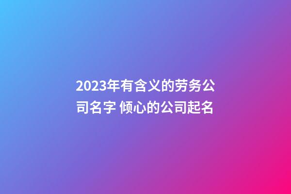 2023年有含义的劳务公司名字 倾心的公司起名